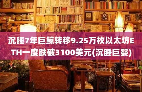 沉睡7年巨鲸转移9.25万枚以太坊ETH一度跌破3100美元(沉睡巨婴)