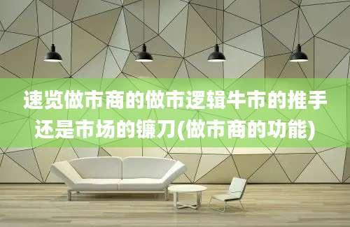 速览做市商的做市逻辑牛市的推手还是市场的镰刀(做市商的功能)