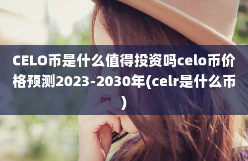 CELO币是什么值得投资吗celo币价格预测2023-2030年(celr是什么币)