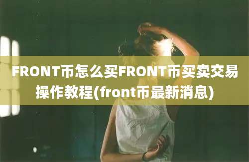 FRONT币怎么买FRONT币买卖交易操作教程(front币最新消息)