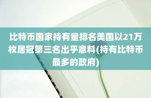 比特币国家持有量排名美国以21万枚居冠第三名出乎意料(持有比特币最多的政府)