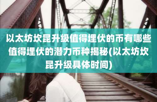 以太坊坎昆升级值得埋伏的币有哪些值得埋伏的潜力币种揭秘(以太坊坎昆升级具体时间)