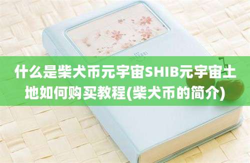 什么是柴犬币元宇宙SHIB元宇宙土地如何购买教程(柴犬币的简介)