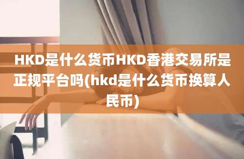 HKD是什么货币HKD香港交易所是正规平台吗(hkd是什么货币换算人民币)