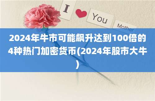 2024年牛市可能飙升达到100倍的4种热门加密货币(2024年股市大牛)