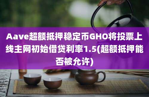 Aave超额抵押稳定币GHO将投票上线主网初始借贷利率1.5(超额抵押能否被允许)