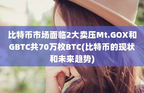 比特币市场面临2大卖压Mt.GOX和GBTC共70万枚BTC(比特币的现状和未来趋势)