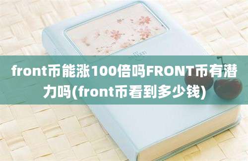 front币能涨100倍吗FRONT币有潜力吗(front币看到多少钱)