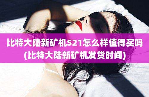 比特大陆新矿机S21怎么样值得买吗(比特大陆新矿机发货时间)