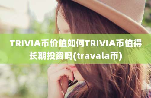 TRIVIA币价值如何TRIVIA币值得长期投资吗(travala币)