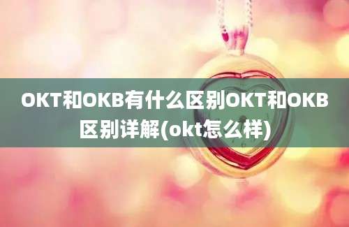 OKT和OKB有什么区别OKT和OKB区别详解(okt怎么样)