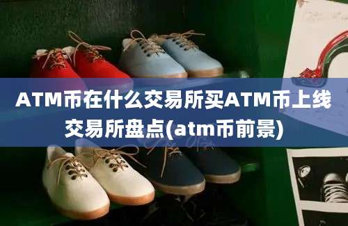 ATM币在什么交易所买ATM币上线交易所盘点(atm币前景)