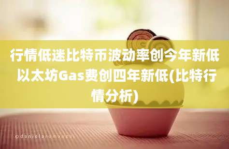 行情低迷比特币波动率创今年新低 以太坊Gas费创四年新低(比特行情分析)