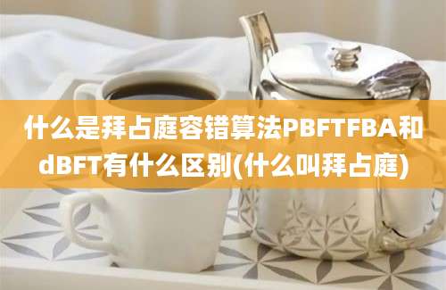 什么是拜占庭容错算法PBFTFBA和dBFT有什么区别(什么叫拜占庭)