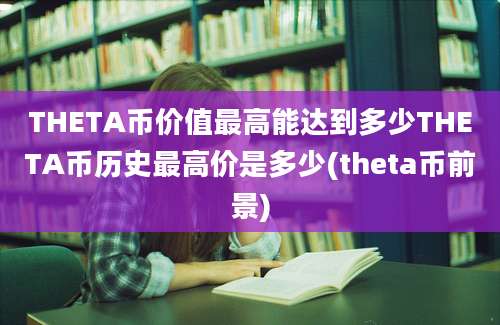 THETA币价值最高能达到多少THETA币历史最高价是多少(theta币前景)