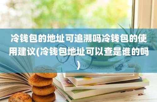 冷钱包的地址可追溯吗冷钱包的使用建议(冷钱包地址可以查是谁的吗)