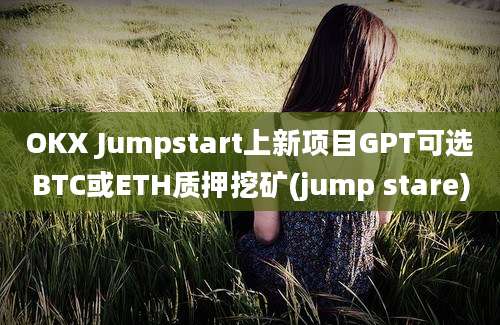 OKX Jumpstart上新项目GPT可选BTC或ETH质押挖矿(jump stare)