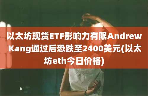 以太坊现货ETF影响力有限Andrew Kang通过后恐跌至2400美元(以太坊eth今日价格)