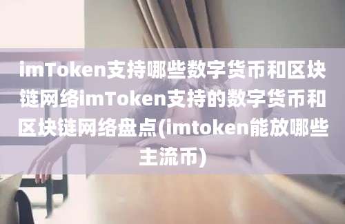 imToken支持哪些数字货币和区块链网络imToken支持的数字货币和区块链网络盘点(imtoken能放哪些主流币)