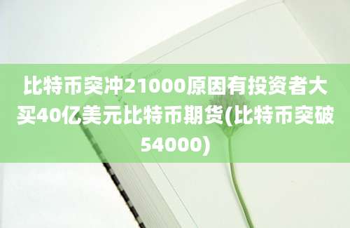 比特币突冲21000原因有投资者大买40亿美元比特币期货(比特币突破54000)