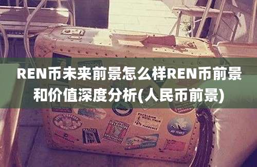 REN币未来前景怎么样REN币前景和价值深度分析(人民币前景)