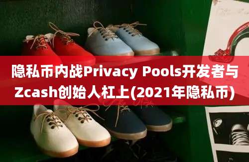 隐私币内战Privacy Pools开发者与Zcash创始人杠上(2021年隐私币)