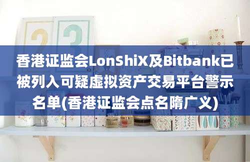 香港证监会LonShiX及Bitbank已被列入可疑虚拟资产交易平台警示名单(香港证监会点名隋广义)