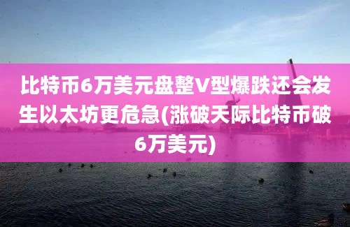 比特币6万美元盘整V型爆跌还会发生以太坊更危急(涨破天际比特币破6万美元)