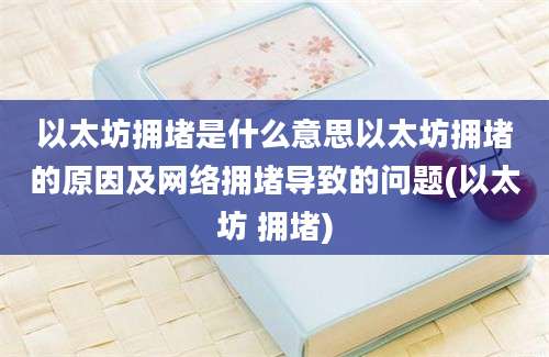 以太坊拥堵是什么意思以太坊拥堵的原因及网络拥堵导致的问题(以太坊 拥堵)