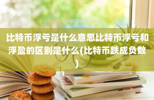 比特币浮亏是什么意思比特币浮亏和浮盈的区别是什么(比特币跌成负数)