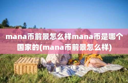 mana币前景怎么样mana币是哪个国家的(mana币前景怎么样)