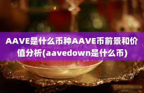 AAVE是什么币种AAVE币前景和价值分析(aavedown是什么币)