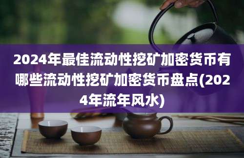 2024年最佳流动性挖矿加密货币有哪些流动性挖矿加密货币盘点(2024年流年风水)