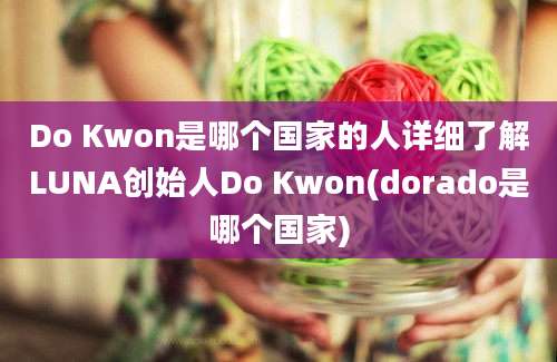 Do Kwon是哪个国家的人详细了解LUNA创始人Do Kwon(dorado是哪个国家)