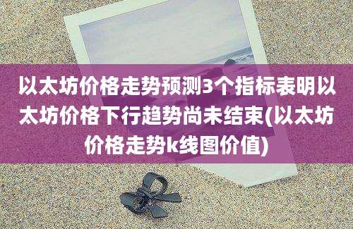 以太坊价格走势预测3个指标表明以太坊价格下行趋势尚未结束(以太坊价格走势k线图价值)