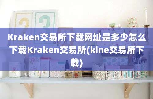 Kraken交易所下载网址是多少怎么下载Kraken交易所(kine交易所下载)