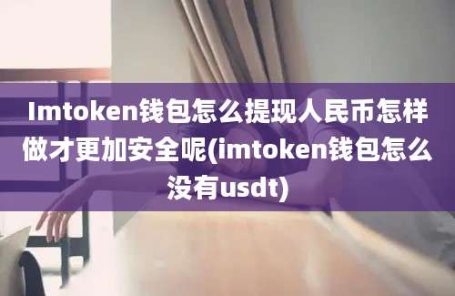 Imtoken钱包怎么提现人民币怎样做才更加安全呢(imtoken钱包怎么没有usdt)