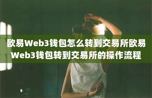 欧易Web3钱包怎么转到交易所欧易Web3钱包转到交易所的操作流程