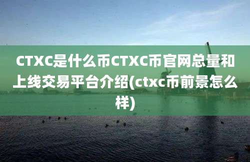 CTXC是什么币CTXC币官网总量和上线交易平台介绍(ctxc币前景怎么样)