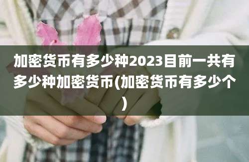 加密货币有多少种2023目前一共有多少种加密货币(加密货币有多少个)