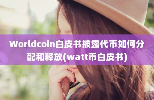 Worldcoin白皮书披露代币如何分配和释放(watt币白皮书)