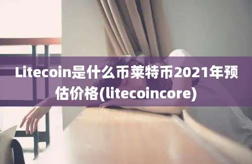 Litecoin是什么币莱特币2021年预估价格(litecoincore)