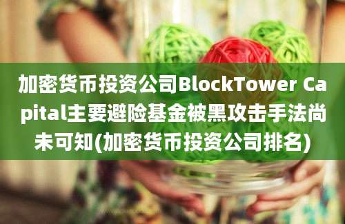 加密货币投资公司BlockTower Capital主要避险基金被黑攻击手法尚未可知(加密货币投资公司排名)