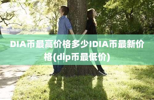 DIA币最高价格多少IDIA币最新价格(dip币最低价)