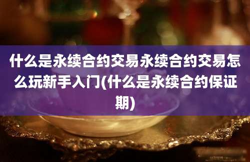 什么是永续合约交易永续合约交易怎么玩新手入门(什么是永续合约保证期)