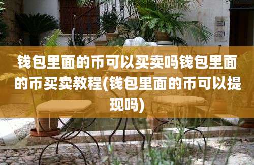 钱包里面的币可以买卖吗钱包里面的币买卖教程(钱包里面的币可以提现吗)