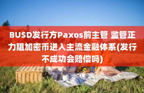 BUSD发行方Paxos前主管 监管正力阻加密币进入主流金融体系(发行不成功会赔偿吗)