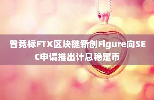 曾竞标FTX区块链新创Figure向SEC申请推出计息稳定币