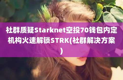 社群质疑Starknet空投70钱包内定机构火速解锁STRK(社群解决方案)