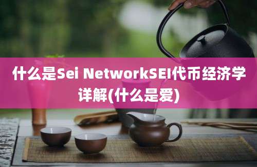 什么是Sei NetworkSEI代币经济学详解(什么是爱)